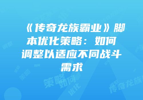 《传奇龙族霸业》脚本优化策略：如何调整以适应不同战斗需求