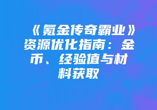 《氪金传奇霸业》资源优化指南：金币、经验值与材料获取