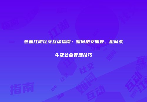热血江湖社交互动指南：如何结交朋友、组队战斗及公会管理技巧