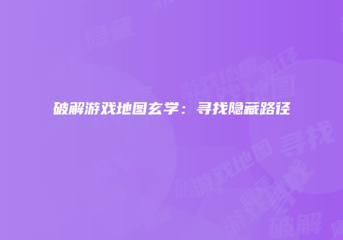 破解游戏地图玄学：寻找隐藏路径
