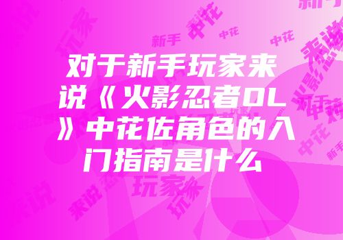 对于新手玩家来说《火影忍者OL》中花佐角色的入门指南是什么