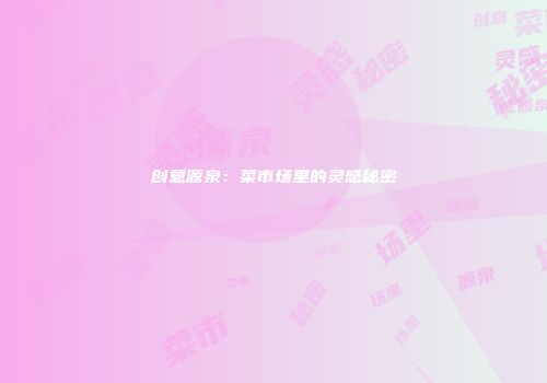 创意源泉：菜市场里的灵感秘密