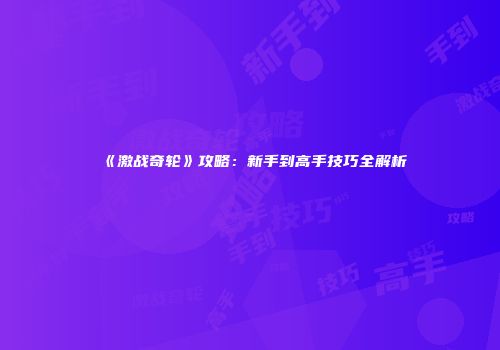《激战奇轮》攻略：新手到高手技巧全解析