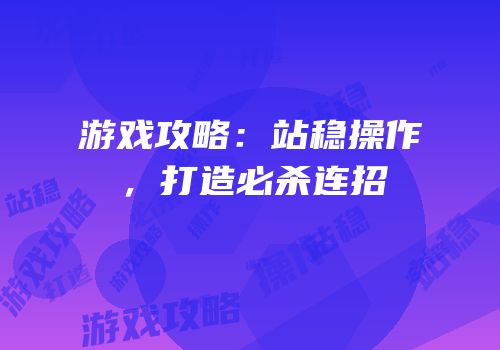 游戏攻略：站稳操作，打造必杀连招