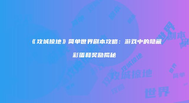 《攻城掠地》简单世界剧本攻略：游戏中的隐藏彩蛋和奖励揭秘
