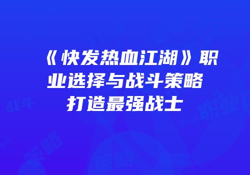 《快发热血江湖》职业选择与战斗策略打造最强战士