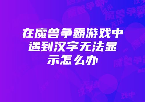 在魔兽争霸游戏中遇到汉字无法显示怎么办