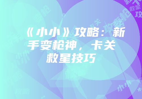 《小小》攻略：新手变枪神，卡关救星技巧