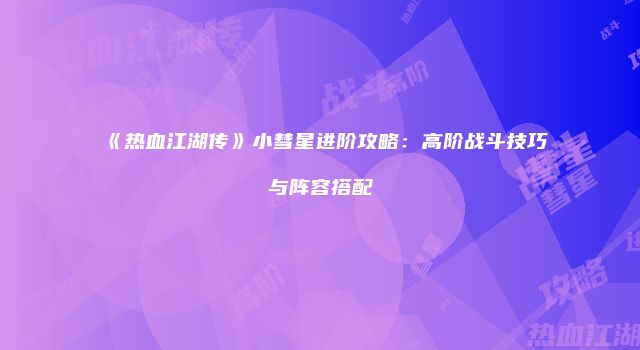《热血江湖传》小彗星进阶攻略：高阶战斗技巧与阵容搭配
