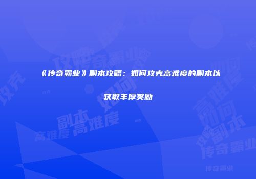 《传奇霸业》副本攻略：如何攻克高难度的副本以获取丰厚奖励