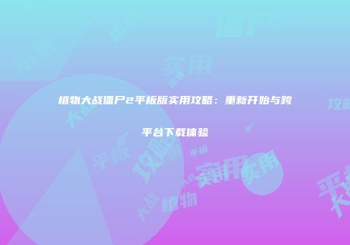 植物大战僵尸2平板版实用攻略：重新开始与跨平台下载体验