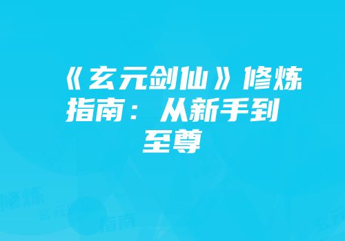 《玄元剑仙》修炼指南：从新手到至尊