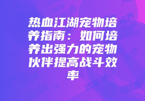 热血江湖宠物培养指南：如何培养出强力的宠物伙伴提高战斗效率