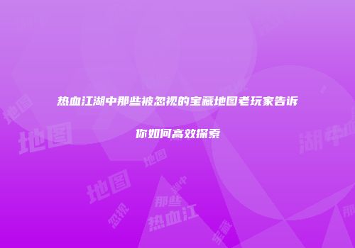 热血江湖中那些被忽视的宝藏地图老玩家告诉你如何高效探索
