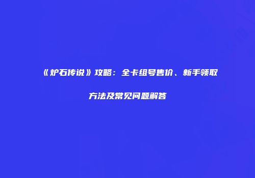 《炉石传说》攻略：全卡组号售价、新手领取方法及常见问题解答