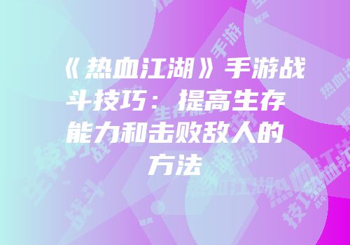 《热血江湖》手游战斗技巧：提高生存能力和击败敌人的方法