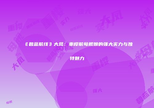 《碧蓝航线》大凤：重樱航母舰娘的强大实力与独特魅力
