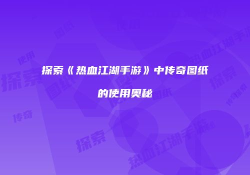 探索《热血江湖手游》中传奇图纸的使用奥秘