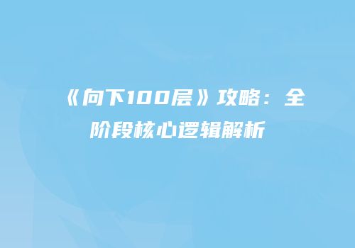 《向下100层》攻略：全阶段核心逻辑解析