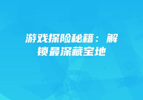 游戏探险秘籍：解锁最深藏宝地