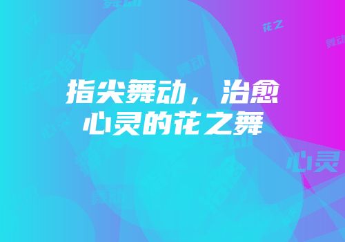 指尖舞动，治愈心灵的花之舞