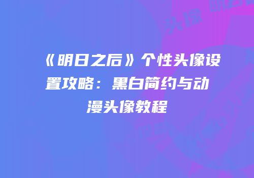 《明日之后》个性头像设置攻略：黑白简约与动漫头像教程