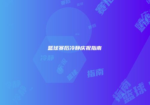 篮球赛后冷静庆祝指南