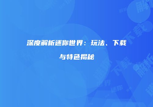 深度解析迷你世界：玩法、下载与特色揭秘