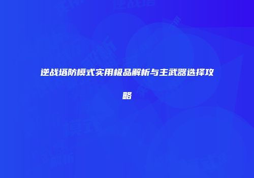 逆战塔防模式实用极品解析与主武器选择攻略