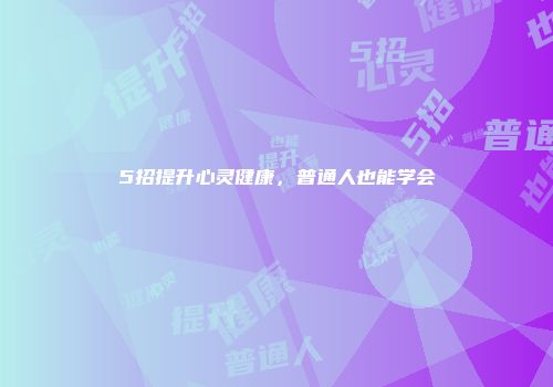 5招提升心灵健康，普通人也能学会