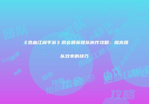 《热血江湖手游》帮会精英团队协作攻略：提高团队效率的技巧