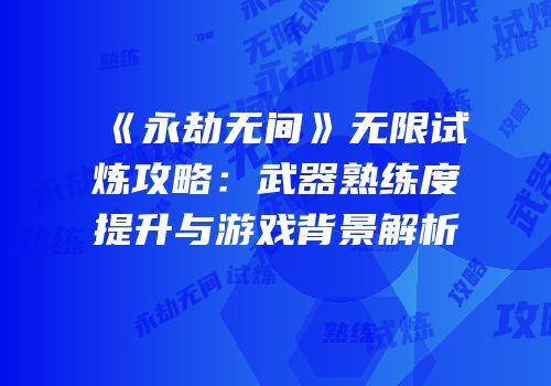 《永劫无间》无限试炼攻略：武器熟练度提升与游戏背景解析