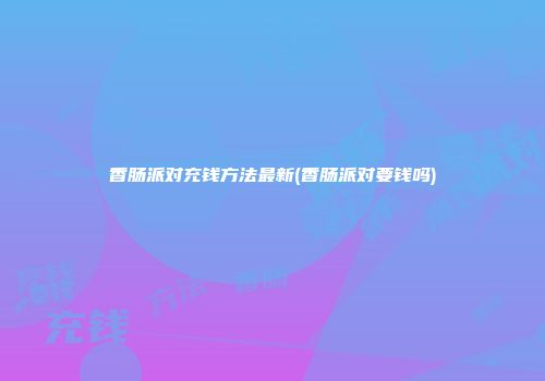 香肠派对充钱方法最新(香肠派对要钱吗)