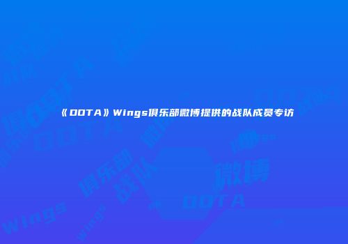 《DOTA》Wings俱乐部微博提供的战队成员专访