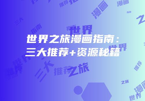 世界之旅漫画指南：三大推荐+资源秘籍