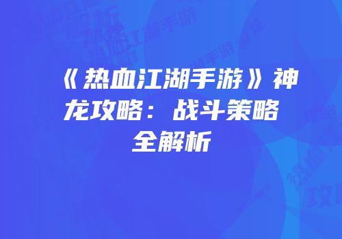 《热血江湖手游》神龙攻略：战斗策略全解析