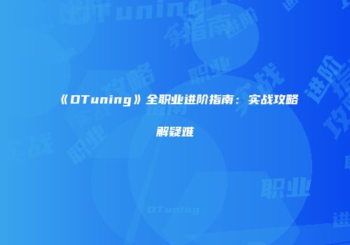 《DTuning》全职业进阶指南：实战攻略解疑难