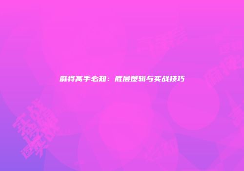 麻将高手必知：底层逻辑与实战技巧
