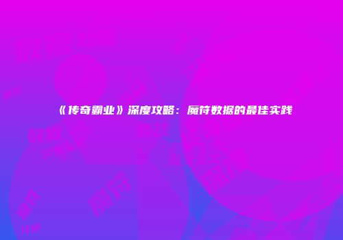 《传奇霸业》深度攻略：魔符数据的最佳实践
