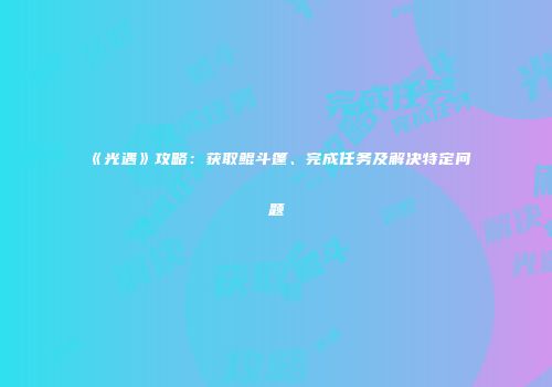 《光遇》攻略：获取鲲斗篷、完成任务及解决特定问题