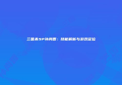 三国杀SP孙尚香：技能解析与游戏定位