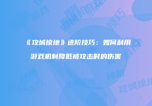 《攻城掠地》进阶技巧:如何利用游戏机制降低被攻击时的伤害