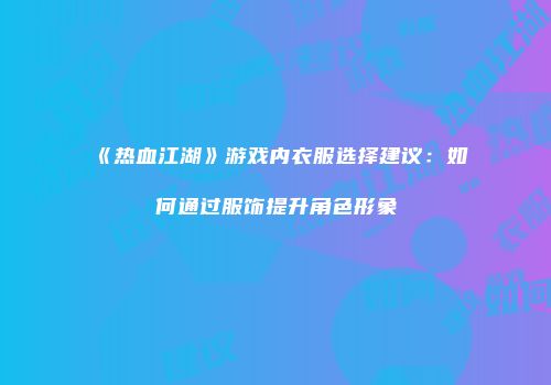 《热血江湖》游戏内衣服选择建议:如何通过服饰提升角色形象