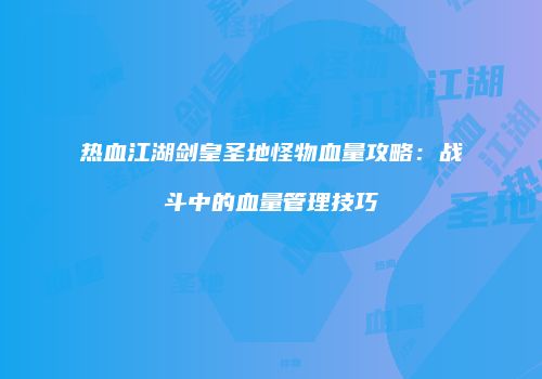 热血江湖剑皇圣地怪物血量攻略：战斗中的血量管理技巧