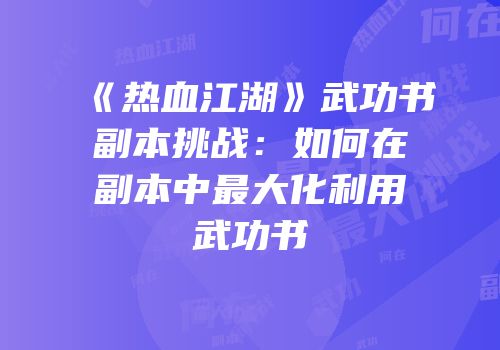 《热血江湖》武功书副本挑战：如何在副本中最大化利用武功书