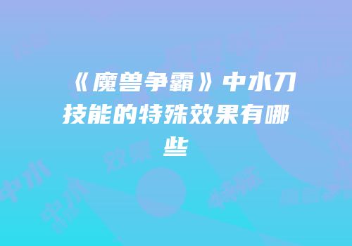《魔兽争霸》中水刀技能的特殊效果有哪些