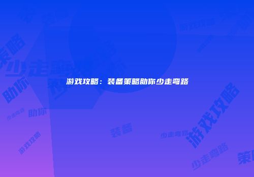 游戏攻略：装备策略助你少走弯路