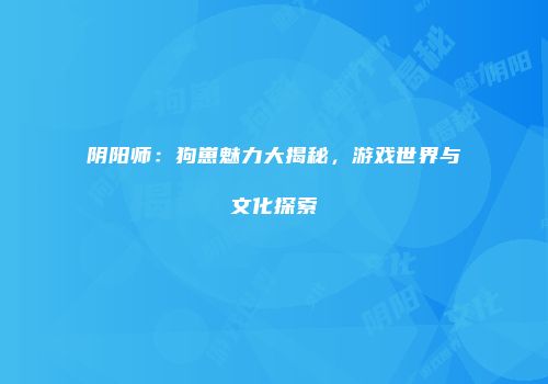 阴阳师：狗崽魅力大揭秘，游戏世界与文化探索