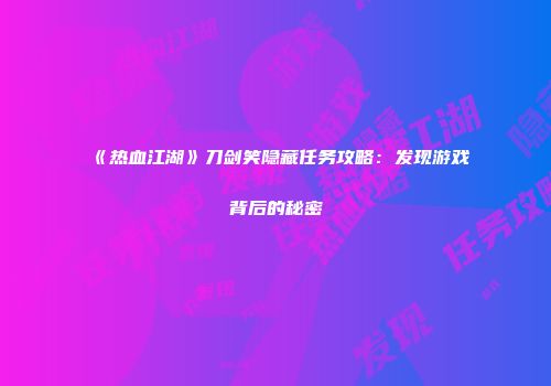 《热血江湖》刀剑笑隐藏任务攻略：发现游戏背后的秘密