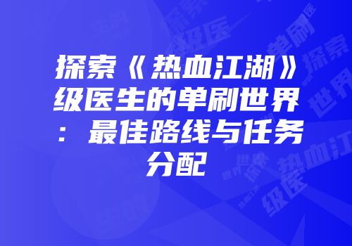 探索《热血江湖》级医生的单刷世界：最佳路线与任务分配